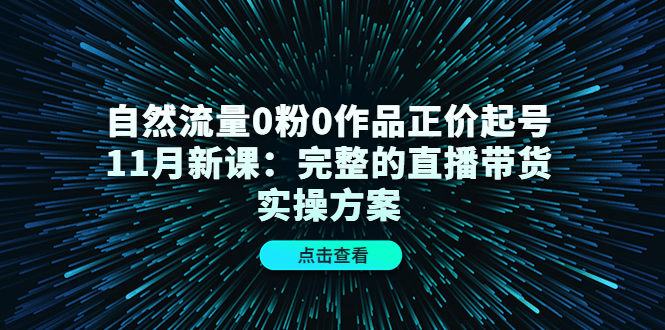 自然流量0粉0作品正价起号11月新课：完整的直播带货实操方案-巴叔叔资源网