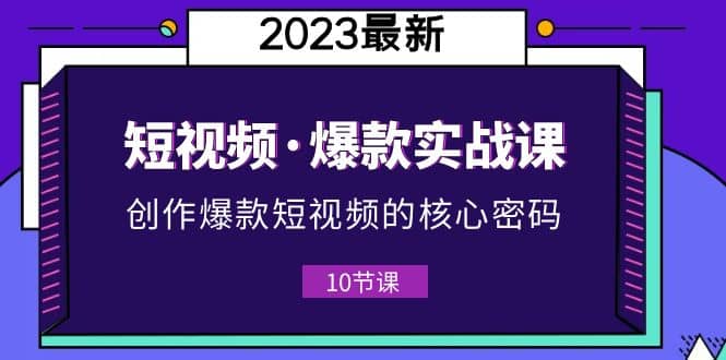 2023短视频·爆款实战课，创作·爆款短视频的核心·密码（10节视频课）-巴叔叔资源网