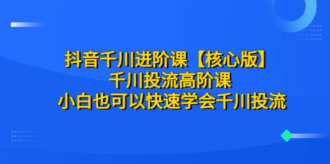 抖音千川进阶课【核心版】 千川投流高阶课 小白也可以快速学会千川投流-巴叔叔资源网