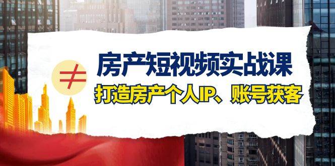 房产-短视频实战课，打造房产个人IP、账号获客（41节课）-巴叔叔资源网