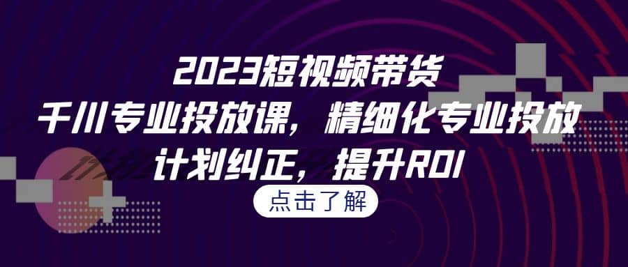 2023短视频带货-千川专业投放课，精细化专业投放，计划纠正，提升ROI-巴叔叔资源网