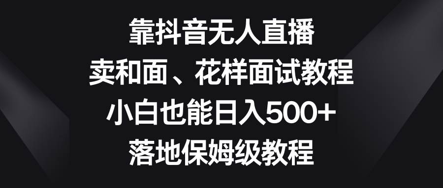靠抖音无人直播，卖和面、花样面试教程，小白也能日入500+，落地保姆级教程-巴叔叔资源网