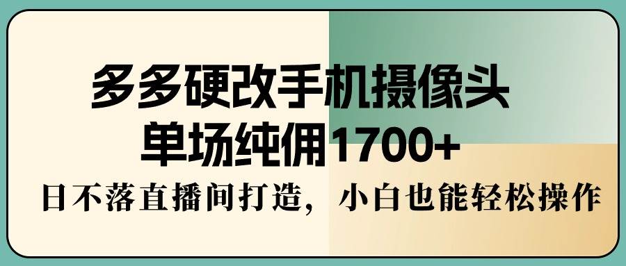 多多硬改手机摄像头，单场纯佣1700+，日不落直播间打造，小白也能轻松操作-巴叔叔资源网
