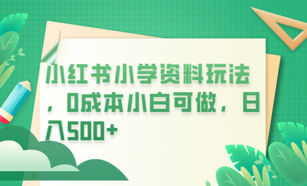 小红书小学资料玩法，0成本小白可做日入500+（教程+资料）-巴叔叔资源网