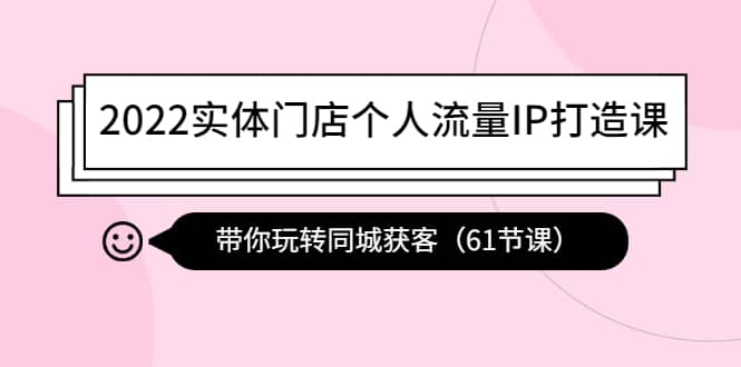 2022实体门店个人流量IP打造课：带你玩转同城获客（61节课）-巴叔叔资源网