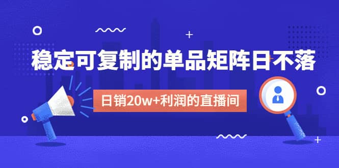 某电商线下课程，稳定可复制的单品矩阵日不落，做一个日销20w+利润的直播间-巴叔叔资源网