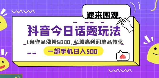 抖音今日话题玩法，1条作品涨粉5000，私域高利润单品转化 一部手机日入500-巴叔叔资源网
