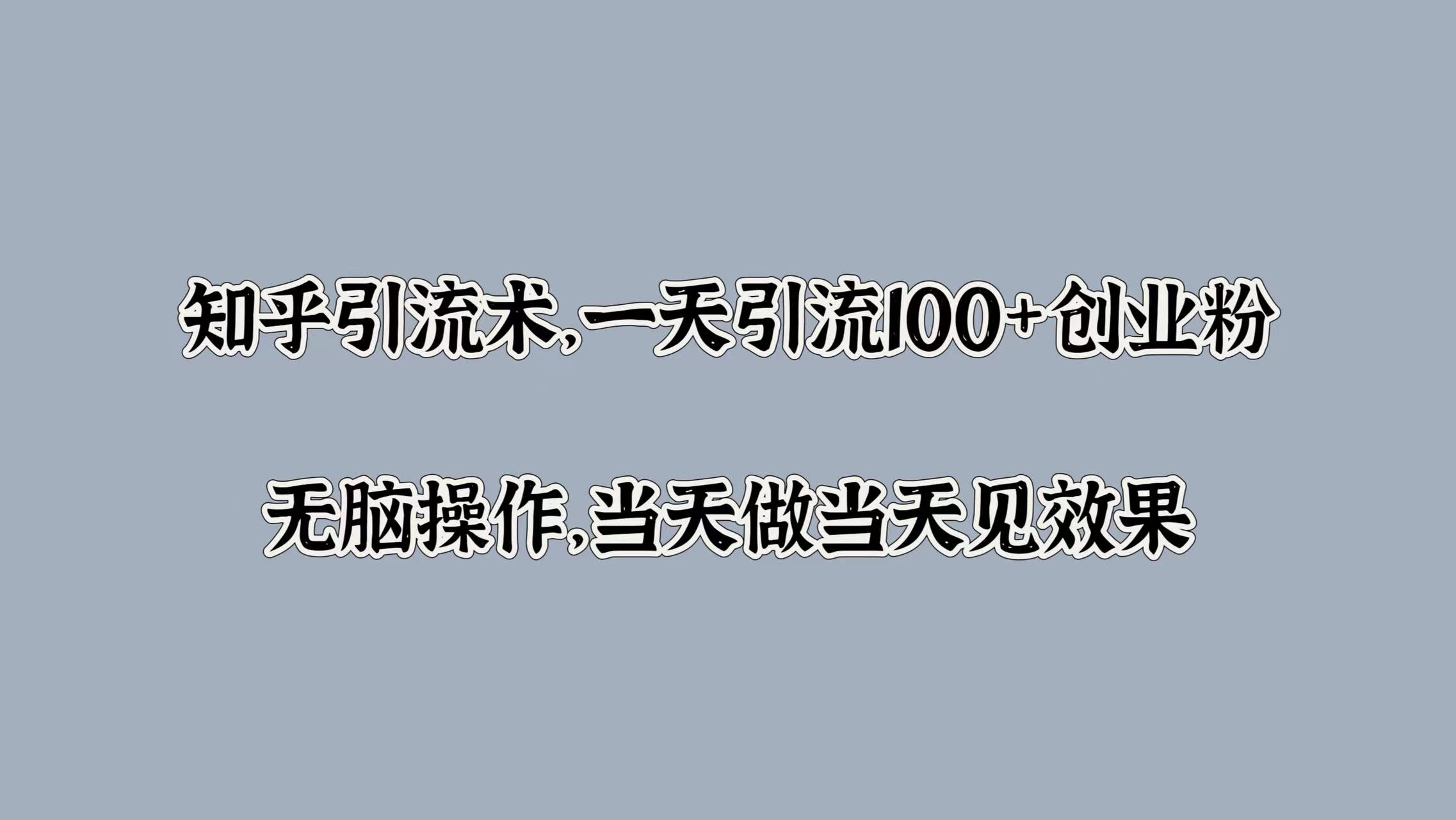 知乎引流术，一天引流100+创业粉，无脑操作，当天做当天见效果-巴叔叔资源网
