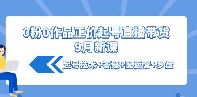 0粉0作品正价起号直播带货9月新课：起号技术+答疑+配运营+罗盘-巴叔叔资源网