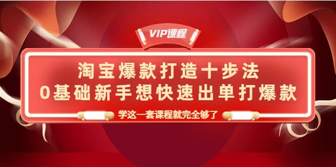 淘宝爆款打造十步法，0基础新手想快速出单打爆款，学这一套课程就完全够了-巴叔叔资源网