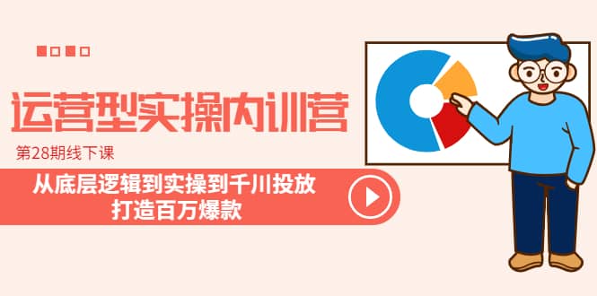 运营型实操内训营-第28期线下课 从底层逻辑到实操到千川投放 打造百万爆款-巴叔叔资源网