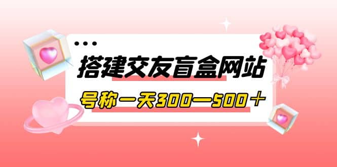搭建交友盲盒网站，号称一天300—500＋【源码+教程】-巴叔叔资源网
