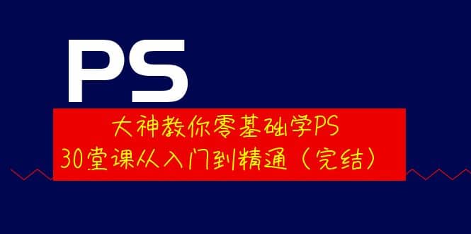 大神教你零基础学PS，30堂课从入门到精通（完结）-巴叔叔资源网