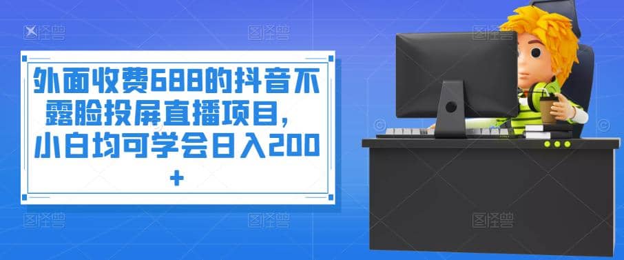 外面收费688的抖音不露脸投屏直播项目，小白均可学会日入200+-巴叔叔资源网