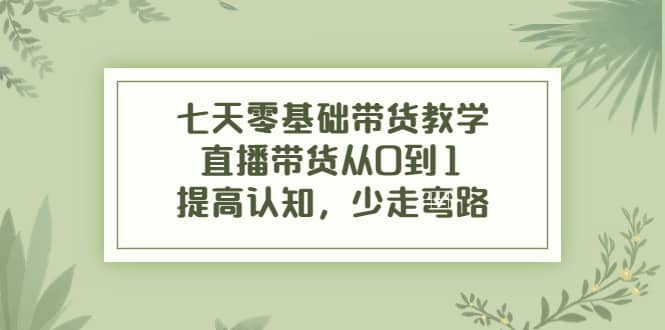七天零基础带货教学，直播带货从0到1，提高认知，少走弯路-巴叔叔资源网