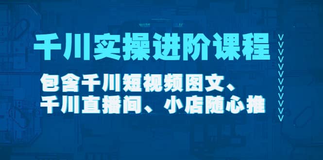 千川实操进阶课程（11月更新）包含千川短视频图文、千川直播间、小店随心推-巴叔叔资源网