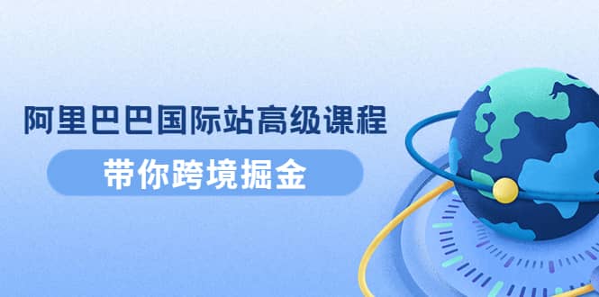 阿里巴巴国际站高级课程：带你跨境掘金，选品+优化+广告+推广-巴叔叔资源网