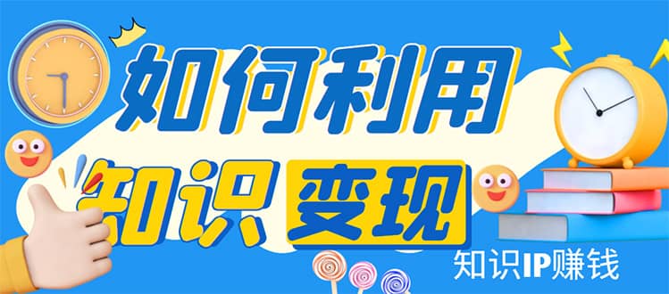 知识IP变现训练营：手把手带你如何做知识IP赚钱，助你逆袭人生-巴叔叔资源网