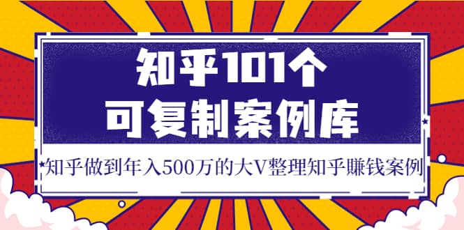 知乎101个可复制案例库，知乎做到年入500万的大V整理知乎賺钱案例-巴叔叔资源网