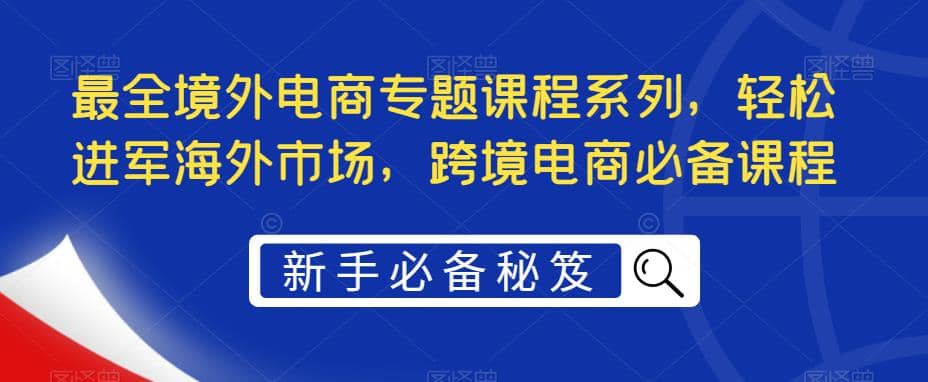 最全境外电商专题课程系列，轻松进军海外市场，跨境电商必备课程-巴叔叔资源网