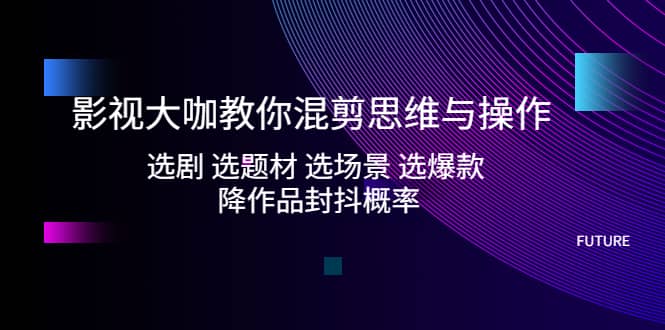 影视大咖教你混剪思维与操作：选剧 选题材 选场景 选爆款 降作品封抖概率-巴叔叔资源网
