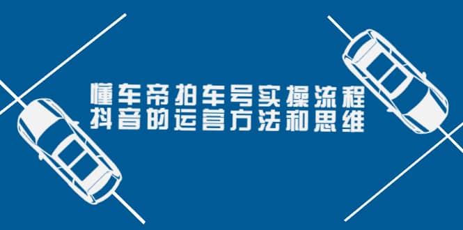 懂车帝拍车号实操流程：抖音的运营方法和思维（价值699元）-巴叔叔资源网