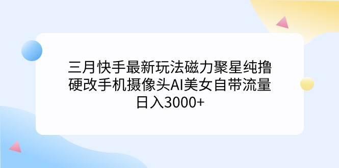 三月快手最新玩法磁力聚星纯撸，硬改手机摄像头AI美女自带流量日入3000+…-巴叔叔资源网