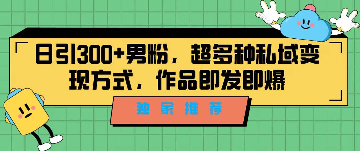 独家推荐！日引300+男粉，超多种私域变现方式，作品即发即报-巴叔叔资源网