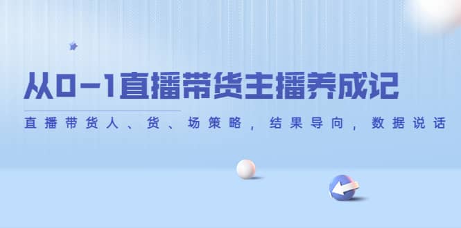 从0-1直播带货主播养成记，直播带货人、货、场策略，结果导向，数据说话-巴叔叔资源网