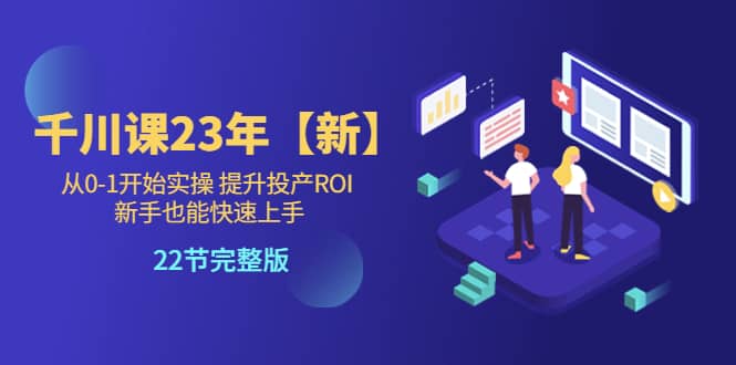 千川课23年【新】从0-1开始实操 提升投产ROI 新手也能快速上手 22节完整版-巴叔叔资源网