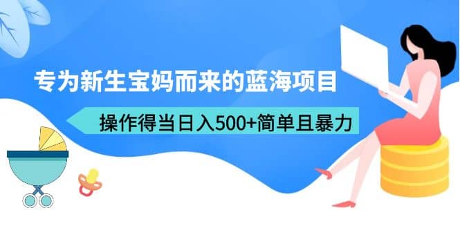 专为新生宝妈而来的蓝海项目，操作得当日入500+简单且暴力（教程+工具）-巴叔叔资源网