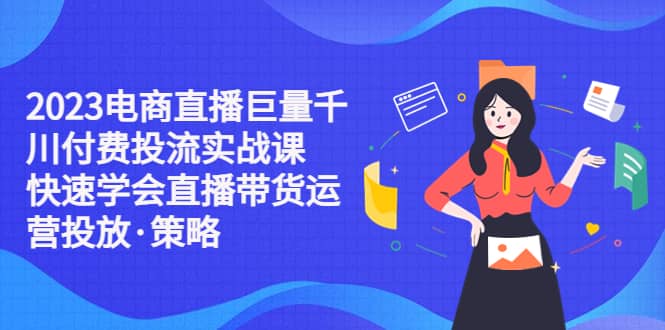 2023电商直播巨量千川付费投流实战课，快速学会直播带货运营投放·策略-巴叔叔资源网
