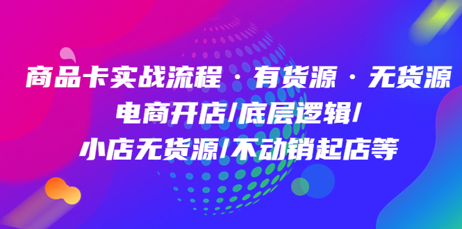 商品卡实战流程·有货源无货源 电商开店/底层逻辑/小店无货源/不动销起店等-巴叔叔资源网