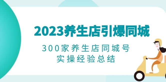2023养生店·引爆同城，300家养生店同城号实操经验总结-巴叔叔资源网