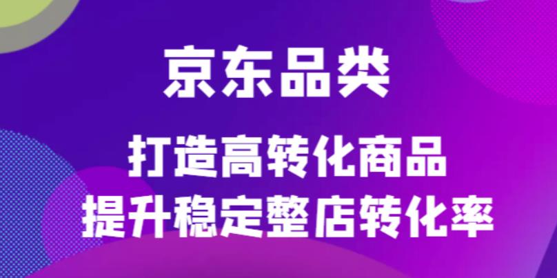 京东电商品类定制培训课程，打造高转化商品提升稳定整店转化率-巴叔叔资源网