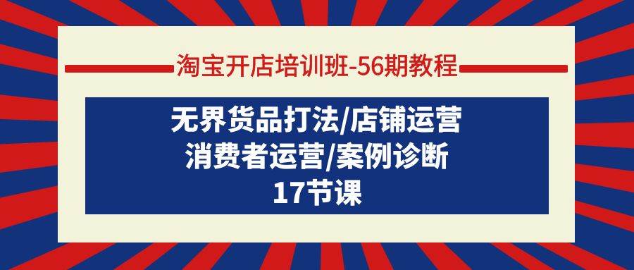 淘宝开店培训班-56期教程：无界货品打法/店铺运营/消费者运营/案例诊断-巴叔叔资源网