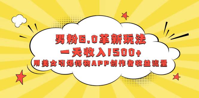 男粉6.0革新玩法，一天收入1500+，用美女引爆得物APP创作者收益流量-巴叔叔资源网