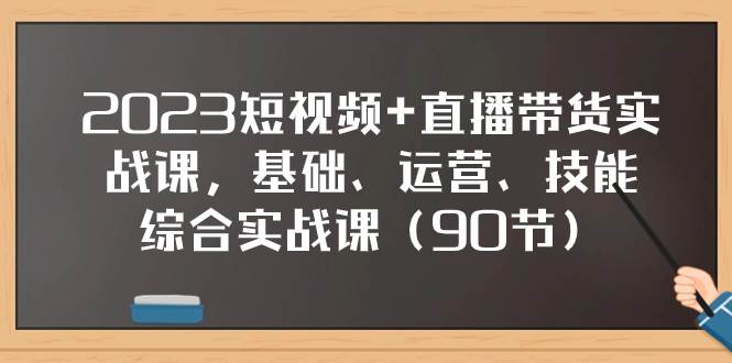 2023短视频+直播带货实战课，基础、运营、技能综合实操课（90节）-巴叔叔资源网