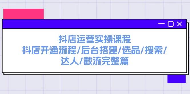 抖店运营实操课程：抖店开通流程/后台搭建/选品/搜索/达人/截流完整篇-巴叔叔资源网