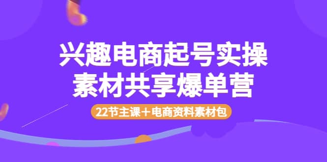 兴趣电商起号实操素材共享爆单营（22节主课＋电商资料素材包）-巴叔叔资源网