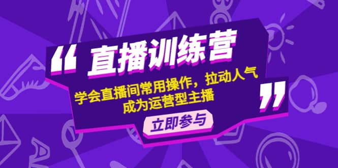 直播训练营：学会直播间常用操作，拉动人气，成为运营型主播-巴叔叔资源网