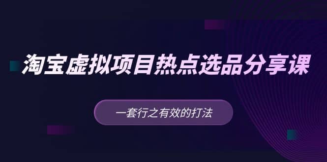 淘宝虚拟项目热点选品分享课：一套行之有效的打法-巴叔叔资源网