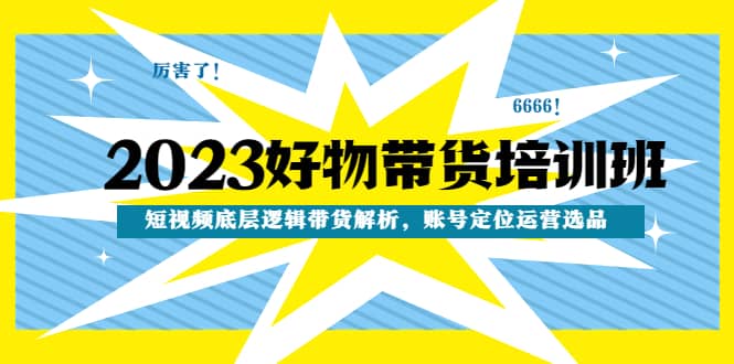 2023好物带货培训班：短视频底层逻辑带货解析，账号定位运营选品-巴叔叔资源网