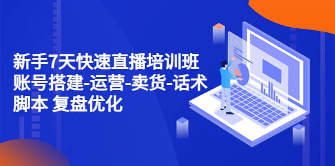 新手7天快速直播培训班：账号搭建-运营-卖货-话术 复盘优化（14节）-巴叔叔资源网