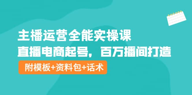 主播运营全能实操课：直播电商起号，百万播间打造（附模板+资料包+话术）-巴叔叔资源网