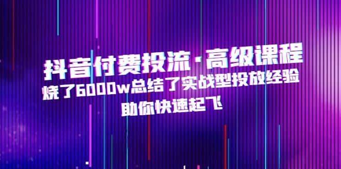 抖音付费投流·高级课程，烧了6000w总结了实战型投放经验，助你快速起飞-巴叔叔资源网