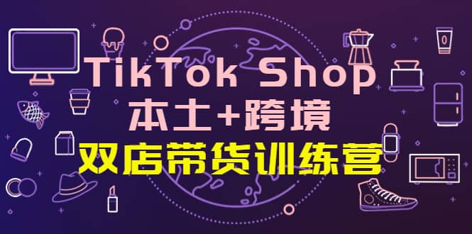 TikTok Shop本土+跨境 双店带货训练营（第十五期）全球好物买卖 一店卖全球-巴叔叔资源网