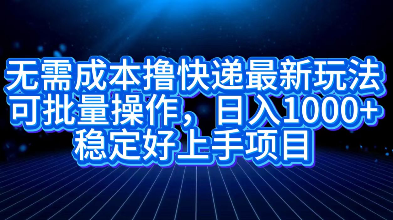 无需成本撸快递最新玩法,可批量操作，日入1000+，稳定好上手项目-巴叔叔资源网