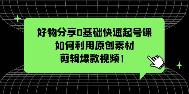 好物分享0基础快速起号课：如何利用原创素材剪辑爆款视频！-巴叔叔资源网