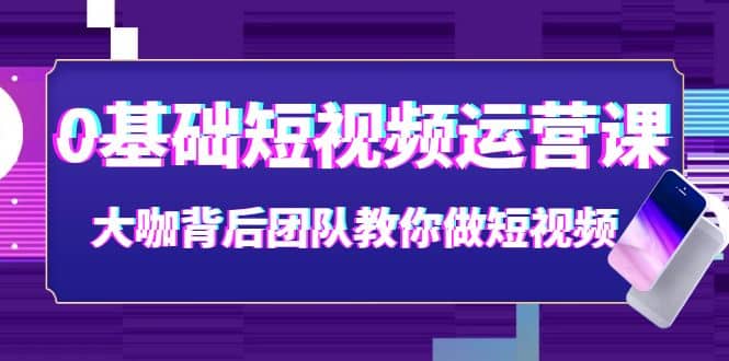 0基础短视频运营课：大咖背后团队教你做短视频（28节课时）-巴叔叔资源网